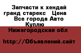 Запчасти к хендай гранд старекс › Цена ­ 0 - Все города Авто » Куплю   . Нижегородская обл.